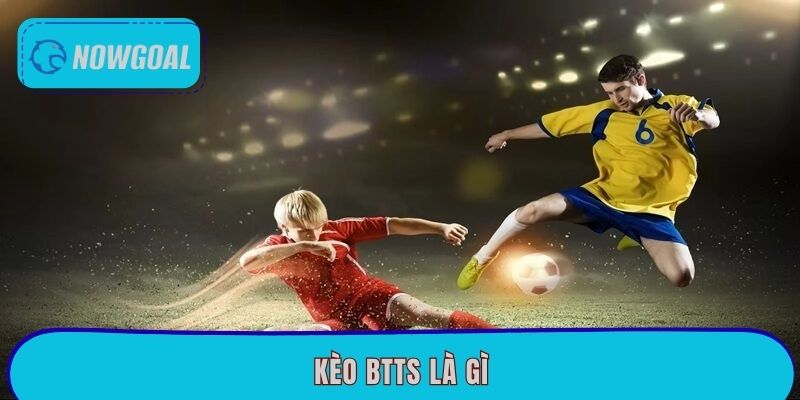 Kèo BTTS Là Gì? Bí Quyết Đọc Kèo Chuẩn Xác Tại Nowgoal