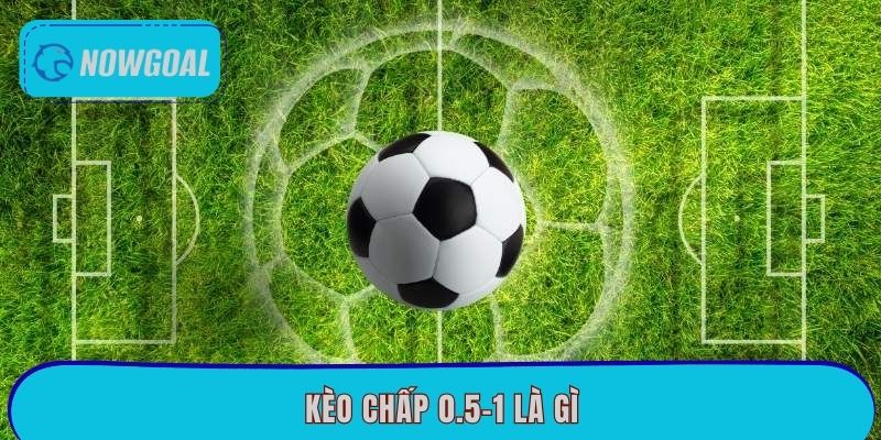 Kèo Chấp 0.5-1 Là Gì? Cách Cược Cực Chuẩn Tại Nowgoal