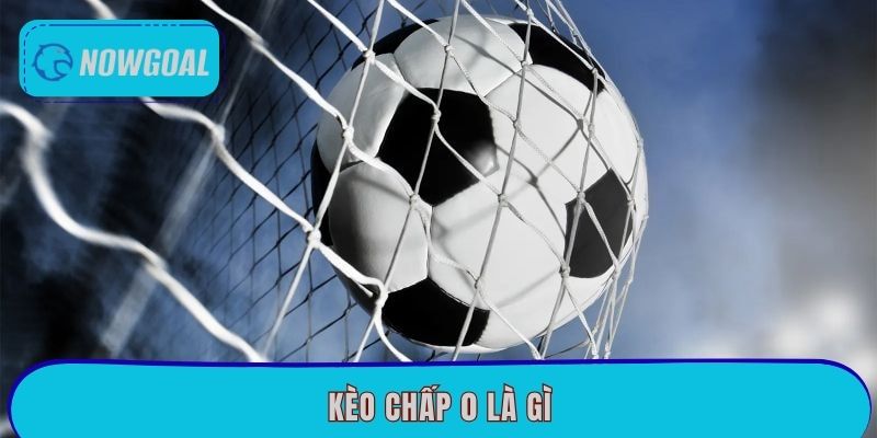 Kèo Chấp 0 Là Gì? Mẹo Thắng Cược Đơn Giản Tại Nowgoal