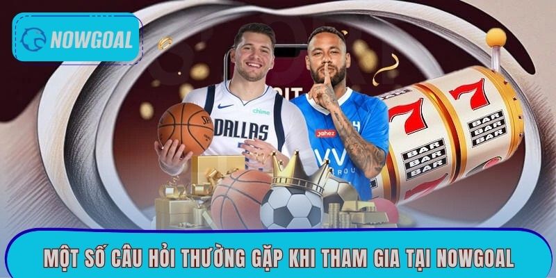 Một số câu hỏi thường gặp khi tham gia tại Nowgoal