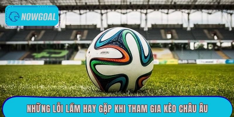 Những lỗi lầm hay gặp khi tham gia kèo châu Âu