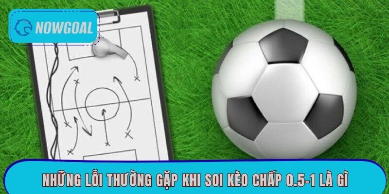 Những lỗi thường gặp khi soi kèo chấp 0.5-1 là gì