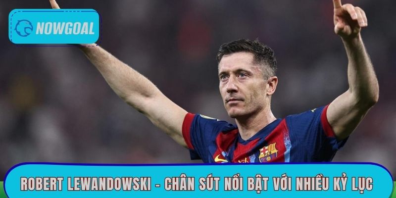 Robert Lewandowski - Chân sút nổi bật với nhiều kỷ lục