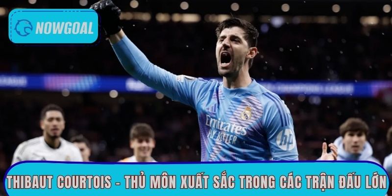 Thibaut Courtois - Thủ môn xuất sắc trong các trận đấu lớn