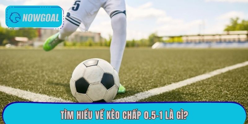 Tìm hiểu về kèo chấp 0.5-1 là gì?